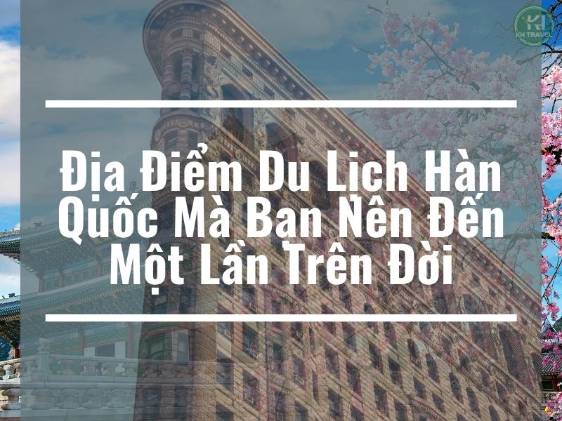 Địa Điểm Du Lịch Hàn Quốc Mà Bạn Nên Đến Một Lần Trên Đời